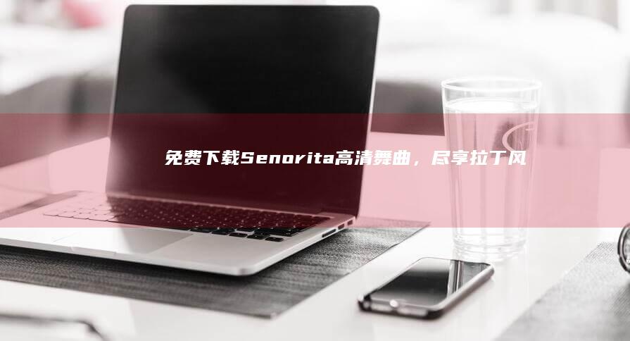 免费下载Senorita高清舞曲，尽享拉丁风情旋律