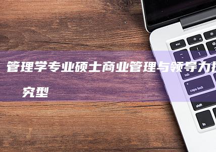 管理学专业硕士：商业管理与领导力提升的研究型硕士学位